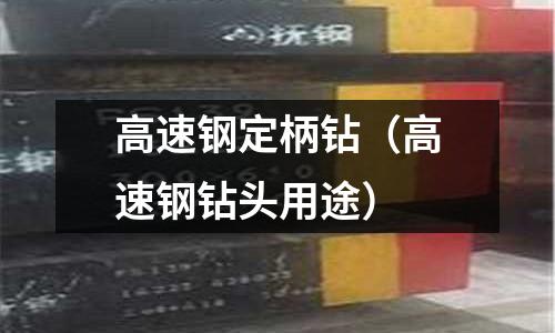 高速鋼定柄鉆(高速鋼鉆頭用途)