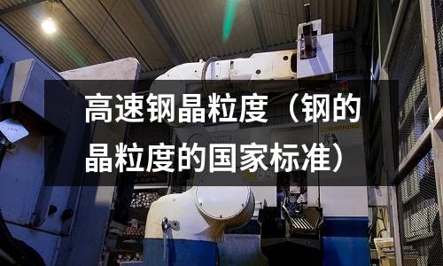 高速鋼晶粒度(鋼的晶粒度的國家標準)