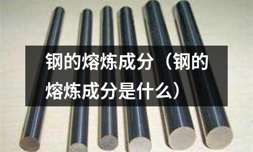 鋼的熔煉成分(鋼的熔煉成分是什么)