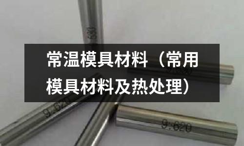 常溫模具材料(常用模具材料及熱處理)