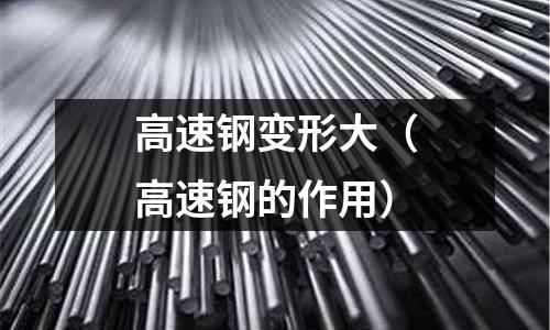高速鋼變形大(高速鋼的作用)