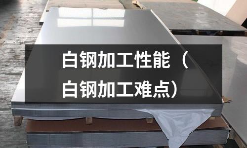 白鋼加工性能(白鋼加工難點(diǎn))