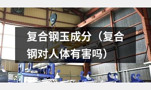 復合鋼玉成分(復合鋼對人體有害嗎)