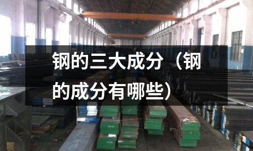 鋼的三大成分(鋼的成分有哪些)