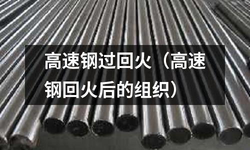 高速鋼過回火（高速鋼回火后的組織）