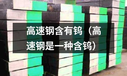 高速鋼含有鎢（高速鋼是一種含鎢）