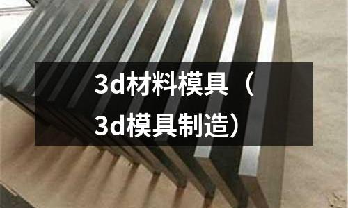 3d材料模具(3d模具制造)