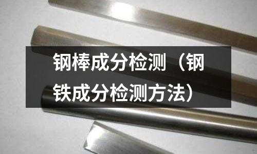 鋼棒成分檢測（鋼鐵成分檢測方法）