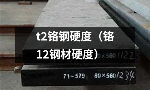 t2鉻鋼硬度（鉻12鋼材硬度）