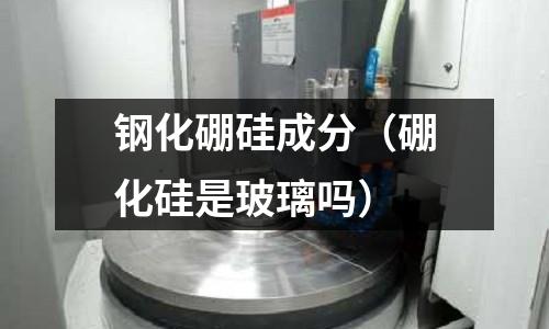 鋼化硼硅成分（硼化硅是玻璃嗎）