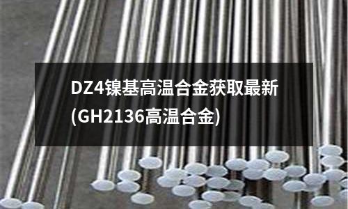 DZ4鎳基高溫合金獲取最新(GH2136高溫合金)