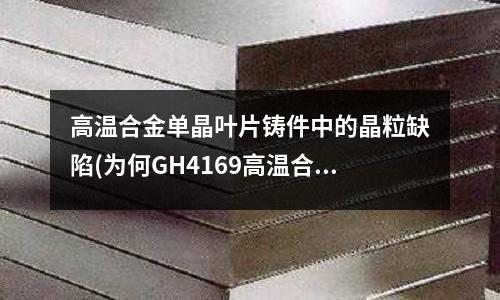 高溫合金單晶葉片鑄件中的晶粒缺陷(為何GH4169高溫合金價(jià)格在下降)