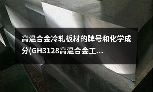 高溫合金冷軋板材的牌號和化學成分(GH3128高溫合金工作溫度有多高？)