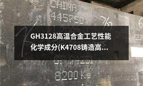 GH3128高溫合金工藝性能 化學成分(K4708鑄造高溫合金)