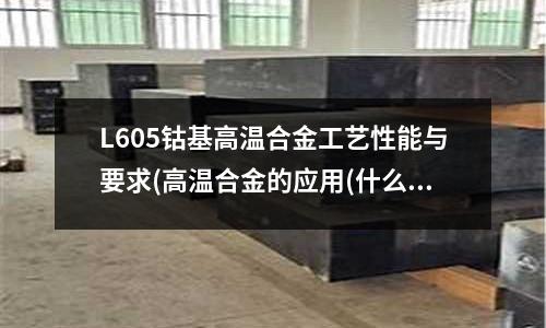 L605鈷基高溫合金工藝性能與要求(高溫合金的應用(什么是高溫合金)？)