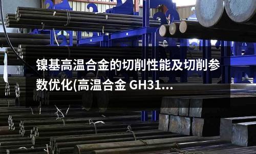 鎳基高溫合金的切削性能及切削參數優化(高溫合金 GH3128執行標準)