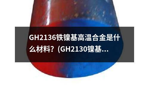 GH2136鐵鎳基高溫合金是什么材料？(GH2130鎳基高溫合金硬度標準及應用)