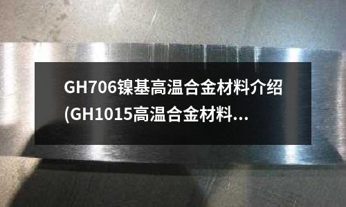 GH706鎳基高溫合金材料介紹(GH1015高溫合金材料介紹)