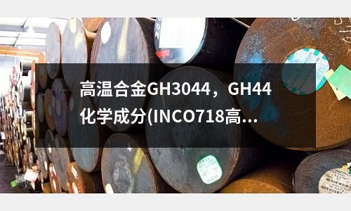 高溫合金GH3044，GH44化學成分(INCO718高溫合金釬焊工藝研究)