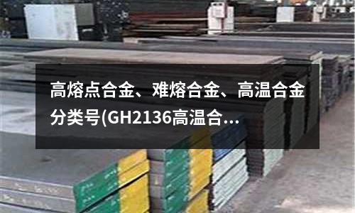 高熔點合金、難熔合金、高溫合金分類號(GH2136高溫合金是什么材質)