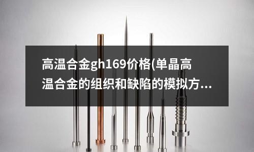 高溫合金gh169價格(單晶高溫合金的組織和缺陷的模擬方法)
