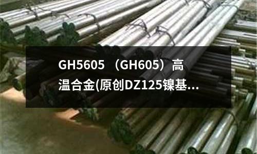 GH5605 （GH605）高溫合金(原創(chuàng)DZ125鎳基鑄造高溫合金材料介紹)