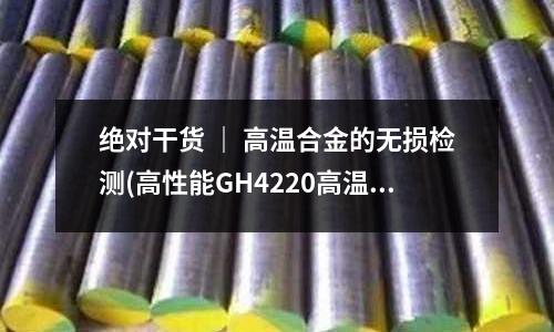 絕對(duì)干貨 | 高溫合金的無(wú)損檢測(cè)(高性能GH4220高溫合金板 中板工藝)