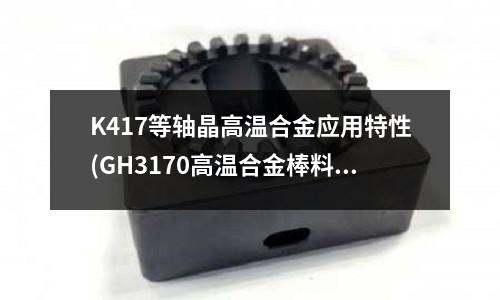 K417等軸晶高溫合金應用特性(GH3170高溫合金棒料)