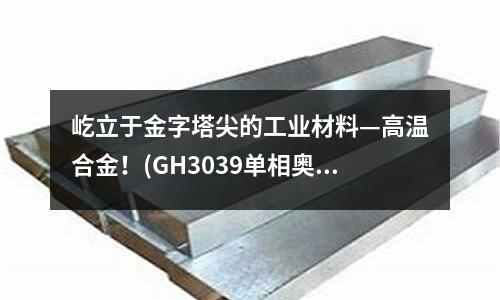 屹立于金字塔尖的工業(yè)材料—高溫合金！(GH3039單相奧氏體高溫合金)