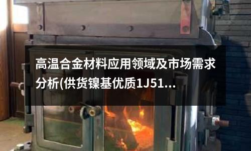高溫合金材料應(yīng)用領(lǐng)域及市場需求分析(供貨鎳基優(yōu)質(zhì)1J51高溫合金板)