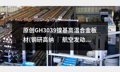 原創GH3039鎳基高溫合金板材(鋼研高納 ｜ 航空發動機高溫合金龍頭)