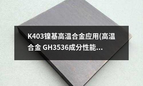 K403鎳基高溫合金應用(高溫合金 GH3536成分性能)