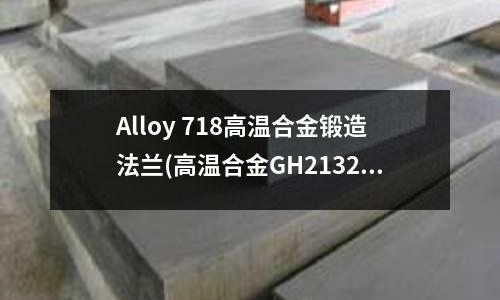 Alloy 718高溫合金鍛造法蘭(高溫合金GH2132力學性能)