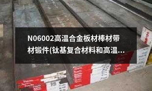 N06002高溫合金板材棒材帶材鍛件(鈦基復合材料和高溫合金)