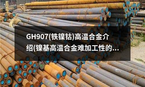 GH907(鐵鎳鈷)高溫合金介紹(鎳基高溫合金難加工性的三大表現)