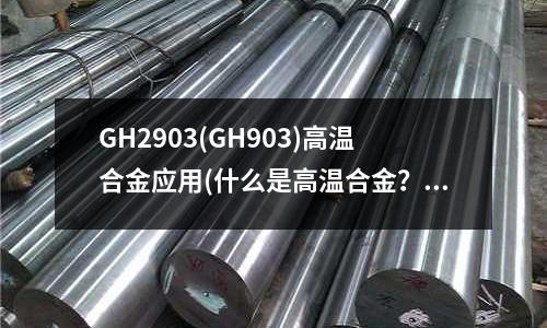 GH2903(GH903)高溫合金應用(什么是高溫合金?高溫合金的發展歷程)