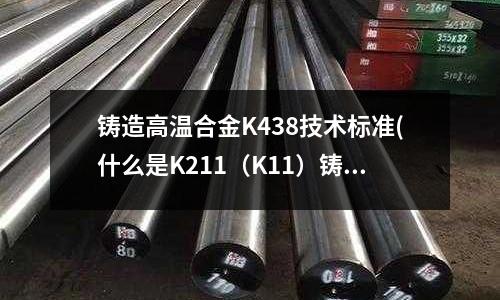 鑄造高溫合金K438技術(shù)標(biāo)準(zhǔn)(什么是K211（K11）鑄造高溫合金)