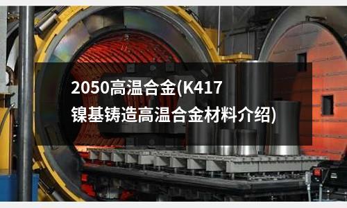 2050高溫合金(K417鎳基鑄造高溫合金材料介紹)