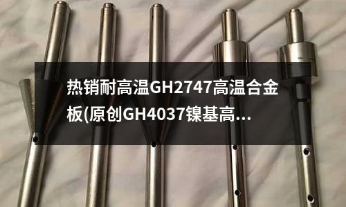熱銷耐高溫GH2747高溫合金板(原創GH4037鎳基高溫合金介紹)