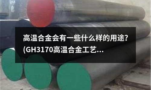 高溫合金會有一些什么樣的用途?(GH3170高溫合金工藝標準)