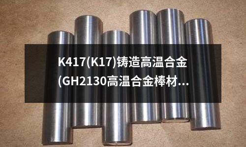 K417(K17)鑄造高溫合金(GH2130高溫合金棒材質(zhì)硬度)