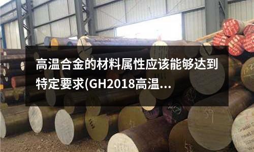 高溫合金的材料屬性應該能夠達到特定要求(GH2018高溫合金)