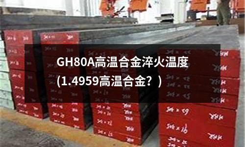 GH80A高溫合金淬火溫度(1.4959高溫合金？)