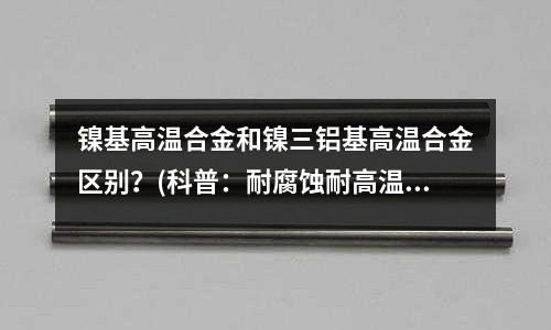 鎳基高溫合金和鎳三鋁基高溫合金區別？(科普：耐腐蝕耐高溫合金金屬都有哪些？)