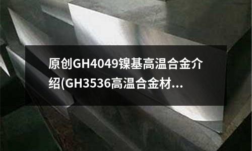 原創(chuàng)GH4049鎳基高溫合金介紹(GH3536高溫合金材料性能特點)