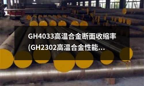GH4033高溫合金斷面收縮率(GH2302高溫合金性能怎么樣)