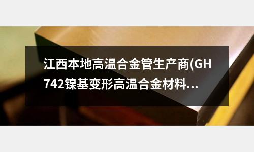江西本地高溫合金管生產商(GH742鎳基變形高溫合金材料介紹)