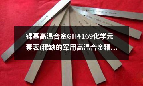 鎳基高溫合金GH4169化學(xué)元素表(稀缺的軍用高溫合金精鑄件標(biāo)的)
