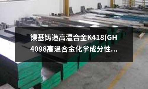 鎳基鑄造高溫合金K418(GH4098高溫合金化學成分性能)