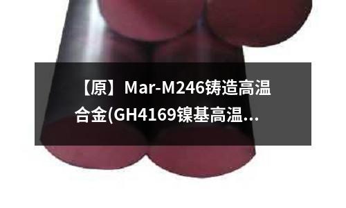 【原】Mar-M246鑄造高溫合金(GH4169鎳基高溫合金物理性能)